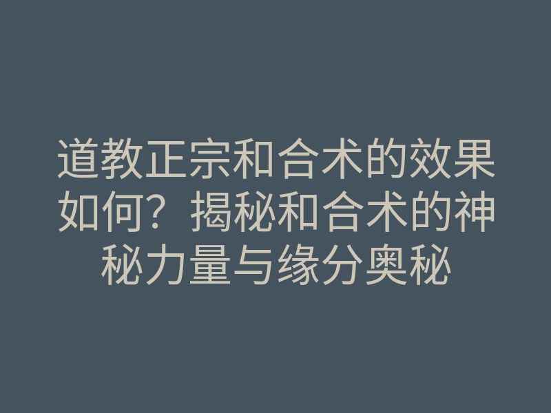 道教正宗和合术的效果如何?揭秘和合术的神秘力量与缘分奥秘