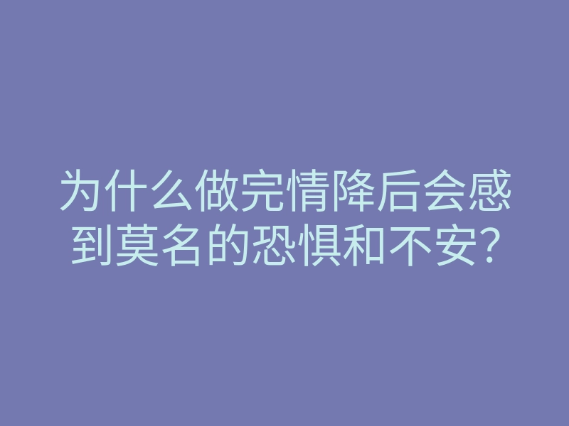 为什么做完情降后会感到莫名的恐惧和不安?
