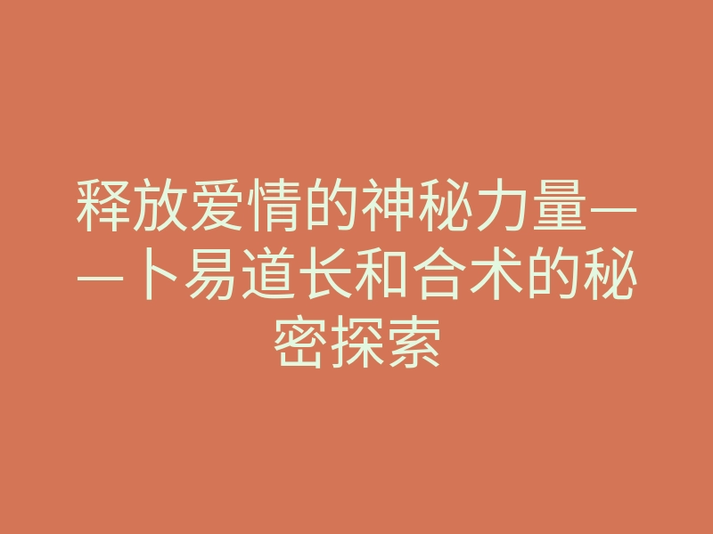 释放爱情的神秘力量——卜易道长和合术的秘密探索