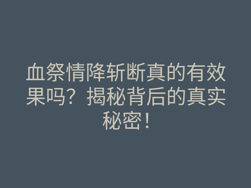 血祭情降斩断真的有效果吗?揭秘背后的真实秘密!