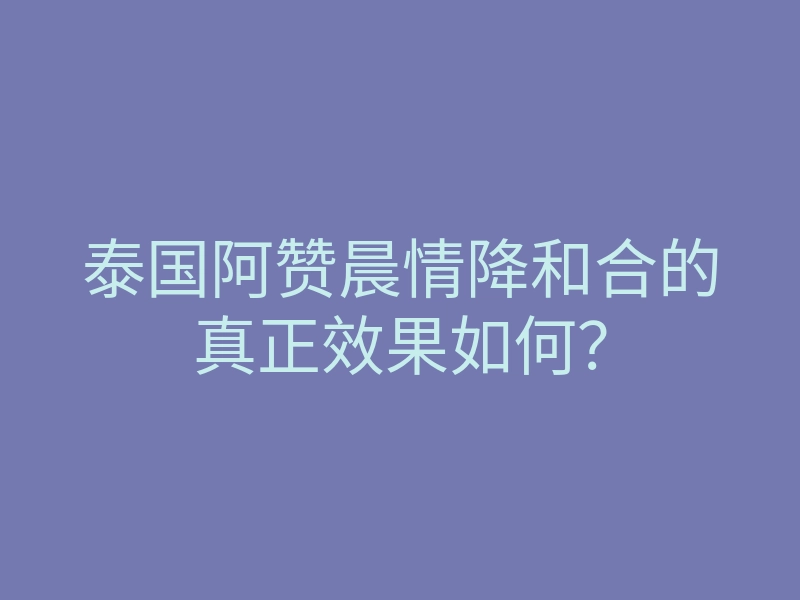 泰国阿赞晨情降和合的真正效果如何?