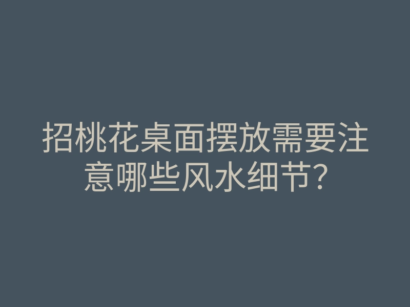招桃花桌面摆放需要注意哪些风水细节？