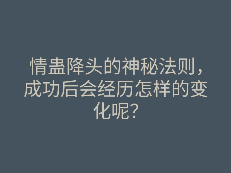 情蛊降头的神秘法则,成功后会经历怎样的变化呢?