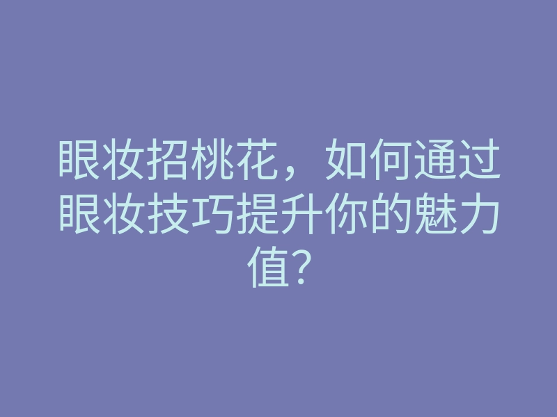 眼妆招桃花,如何通过眼妆技巧提升你的魅力值?
