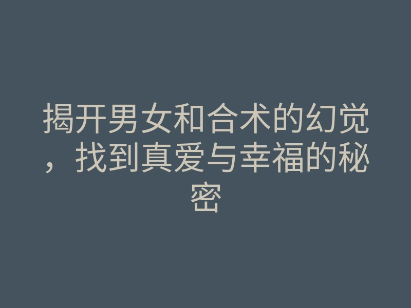 揭开男女和合术的幻觉，找到真爱与幸福的秘密