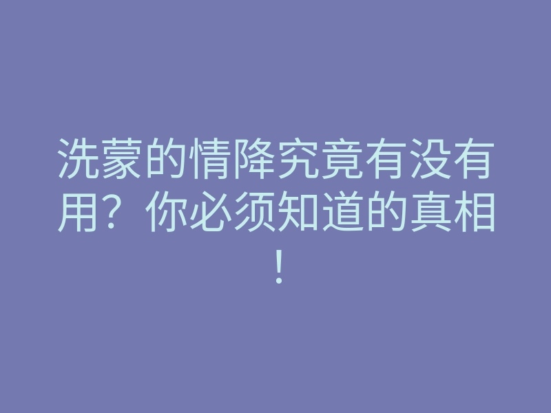 洗蒙的情降究竟有没有用?你必须知道的真相!