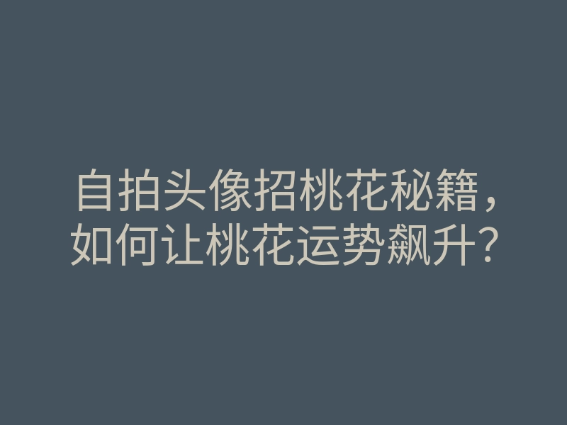 自拍头像招桃花秘籍,如何让桃花运势飙升?