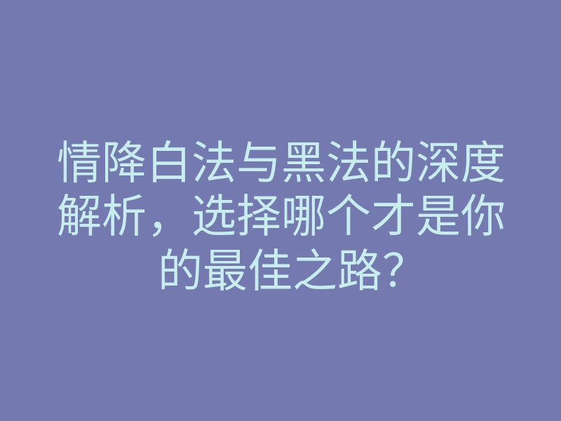 情降白法与黑法的深度解析,选择哪个才是你的最佳之路?