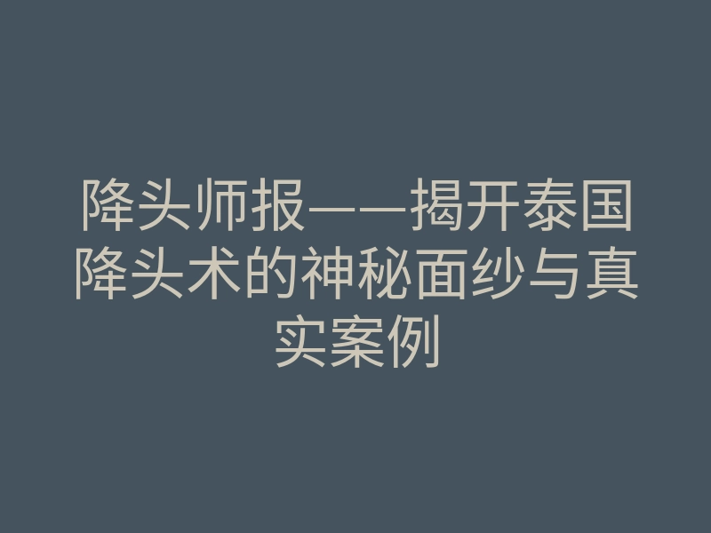 降头师报——揭开泰国降头术的神秘面纱与真实案例