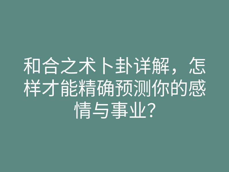 和合之术卜卦详解,怎样才能精确预测你的感情与事业?