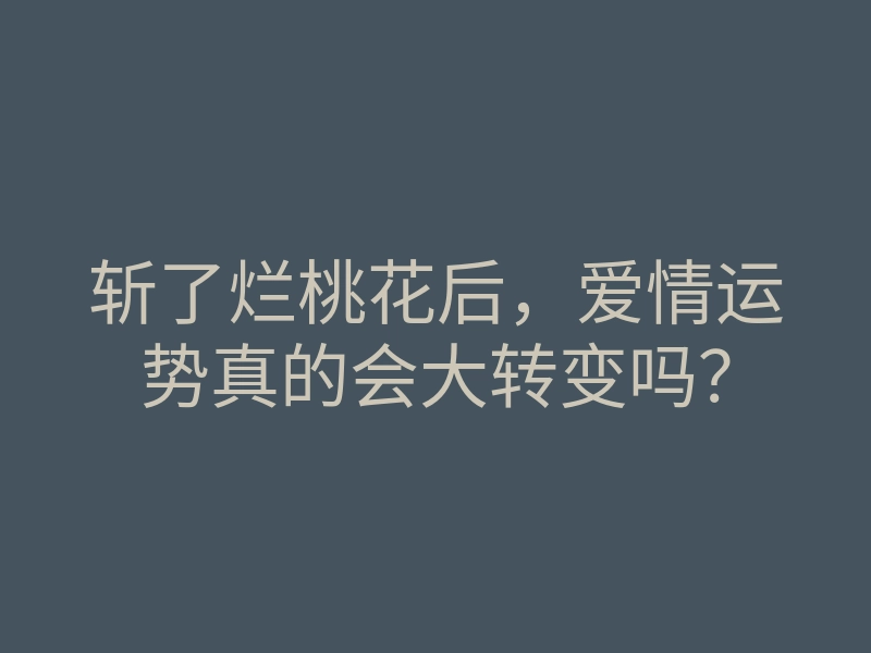 斩了烂桃花后,爱情运势真的会大转变吗?