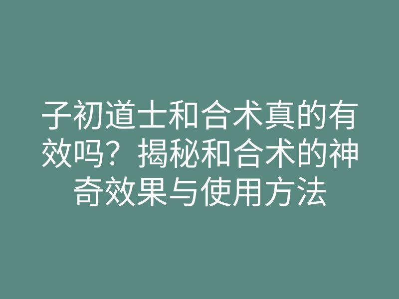 子初道士和合术真的有效吗?揭秘和合术的神奇效果与使用方法