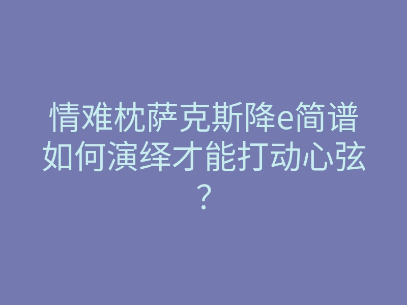 情难枕萨克斯降e简谱如何演绎才能打动心弦?
