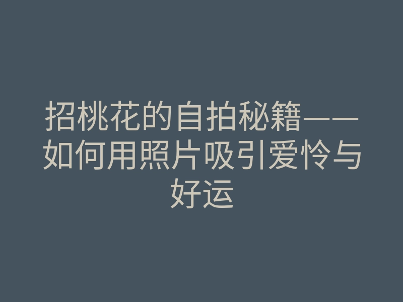 招桃花的自拍秘籍——如何用照片吸引爱怜与好运