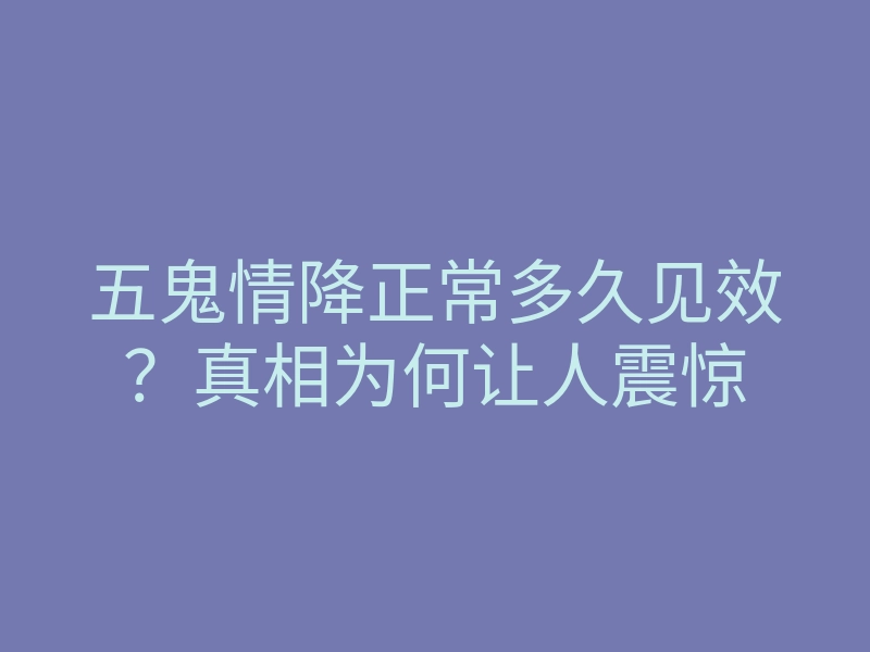 五鬼情降正常多久见效?真相为何让人震惊