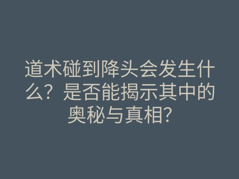 道术碰到降头会发生什么?是否能揭示其中的奥秘与真相?