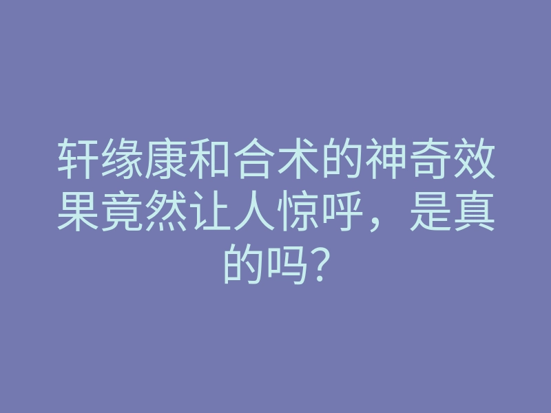 轩缘康和合术的神奇效果竟然让人惊呼,是真的吗?