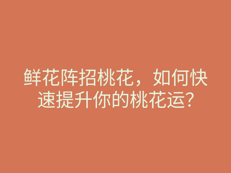 鲜花阵招桃花,如何快速提升你的桃花运?