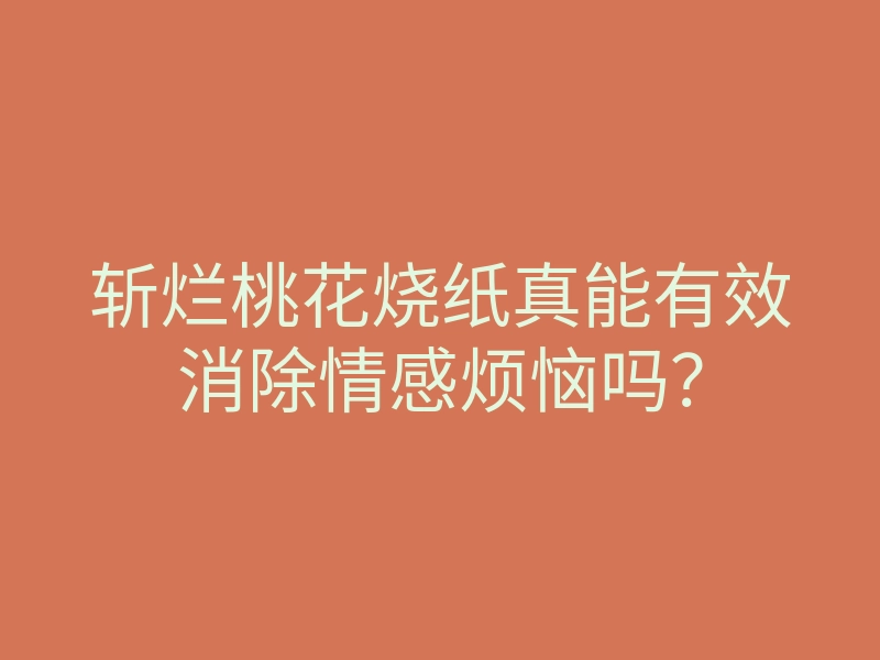 斩烂桃花烧纸真能有效消除情感烦恼吗?