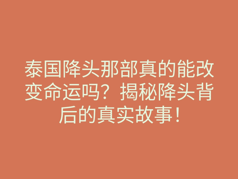 泰国降头那部真的能改变命运吗?揭秘降头背后的真实故事!