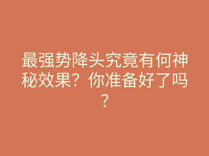 最强势降头究竟有何神秘效果?你准备好了吗?