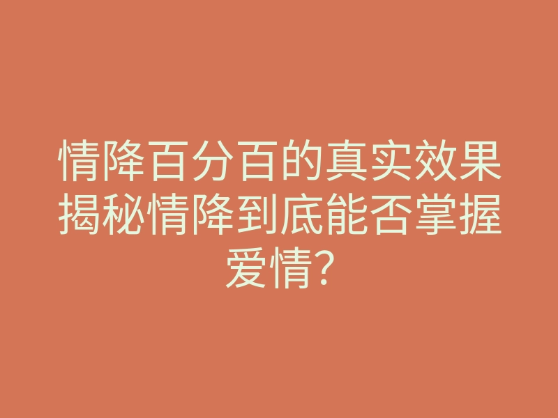 情降百分百的真实效果揭秘情降到底能否掌握爱情?