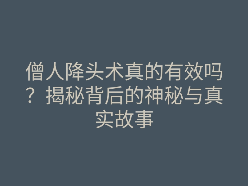 僧人降头术真的有效吗?揭秘背后的神秘与真实故事