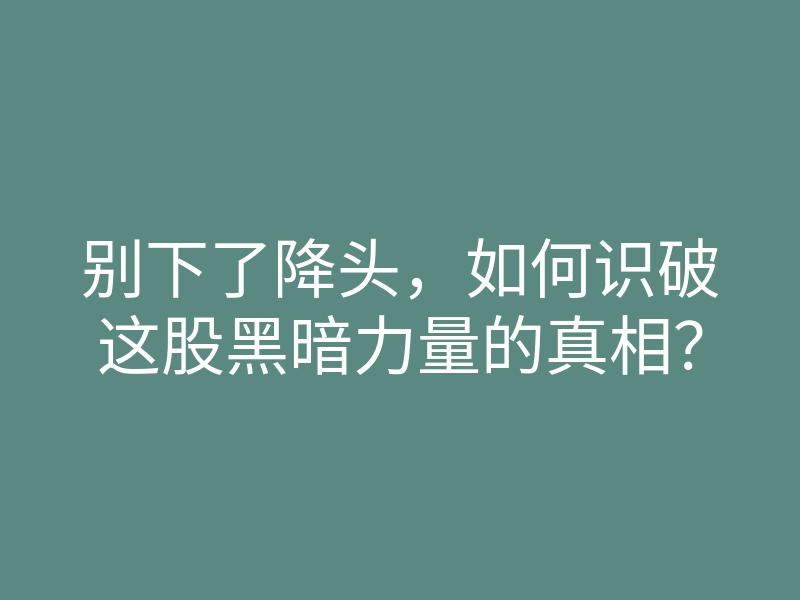 别下了降头,如何识破这股黑暗力量的真相?