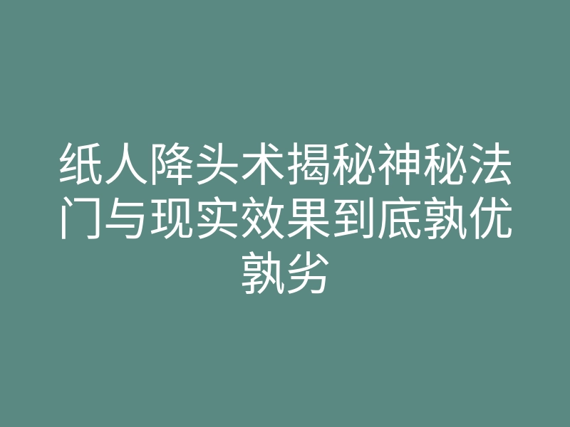 纸人降头术揭秘神秘法门与现实效果到底孰优孰劣