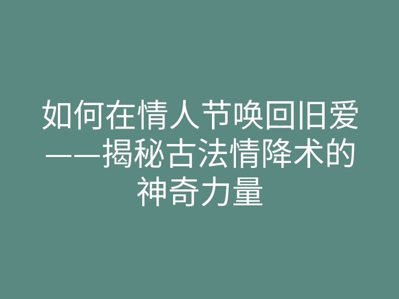 如何在情人节唤回旧爱——揭秘古法情降术的神奇力量
