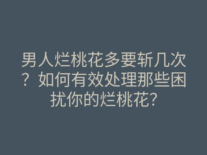 男人烂桃花多要斩几次?如何有效处理那些困扰你的烂桃花?