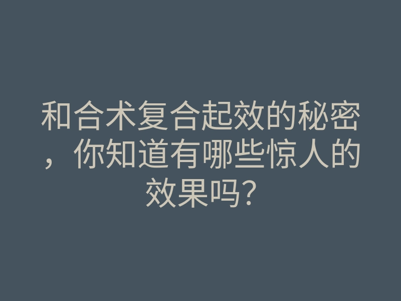 和合术复合起效的秘密,你知道有哪些惊人的效果吗?