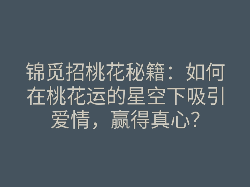 锦觅招桃花秘籍：如何在桃花运的星空下吸引爱情，赢得真心？