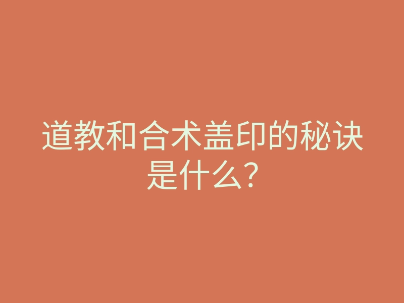 道教和合术盖印的秘诀是什么?