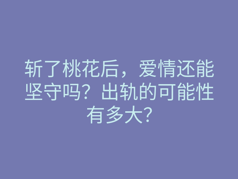 斩了桃花后，爱情还能坚守吗？出轨的可能性有多大？