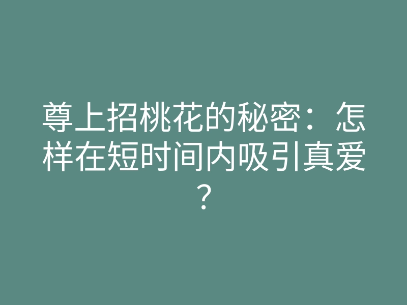 尊上招桃花的秘密:怎样在短时间内吸引真爱?