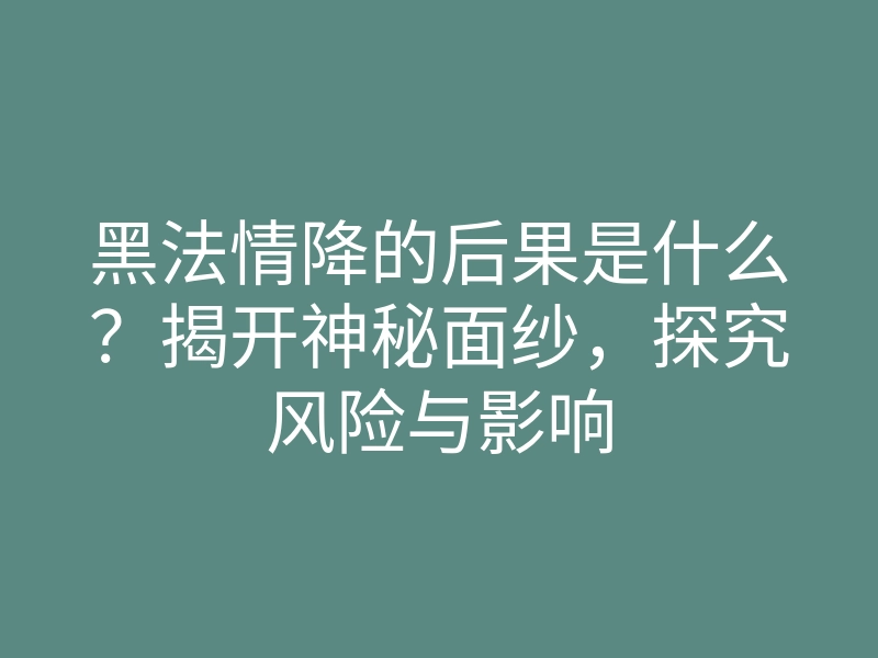 黑法情降的后果是什么?揭开神秘面纱,探究风险与影响