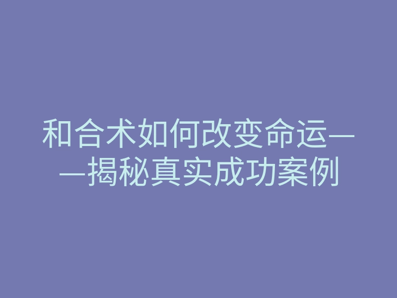 和合术如何改变命运——揭秘真实成功案例