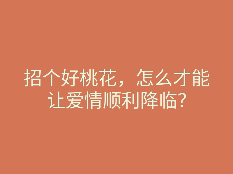 招个好桃花,怎么才能让爱情顺利降临?