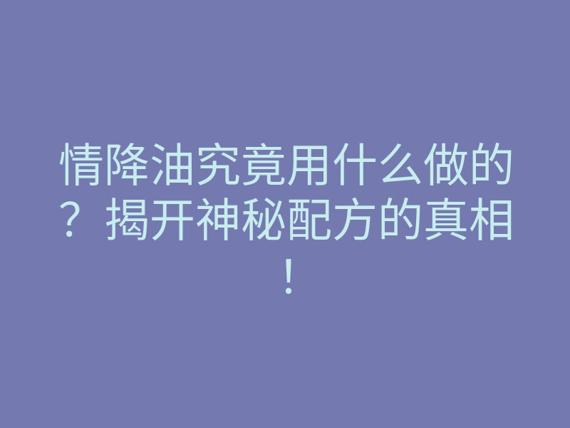 情降油究竟用什么做的?揭开神秘配方的真相!