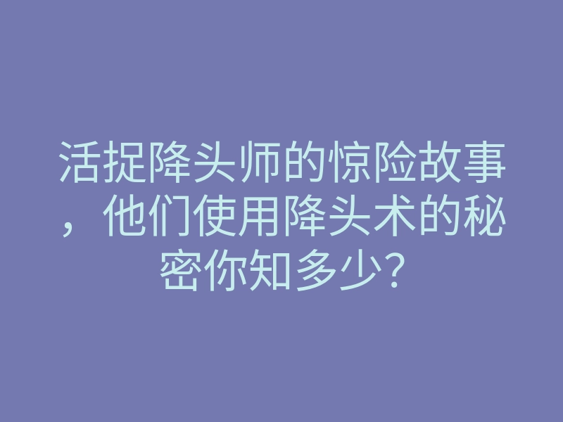 活捉降头师的惊险故事,他们使用降头术的秘密你知多少?