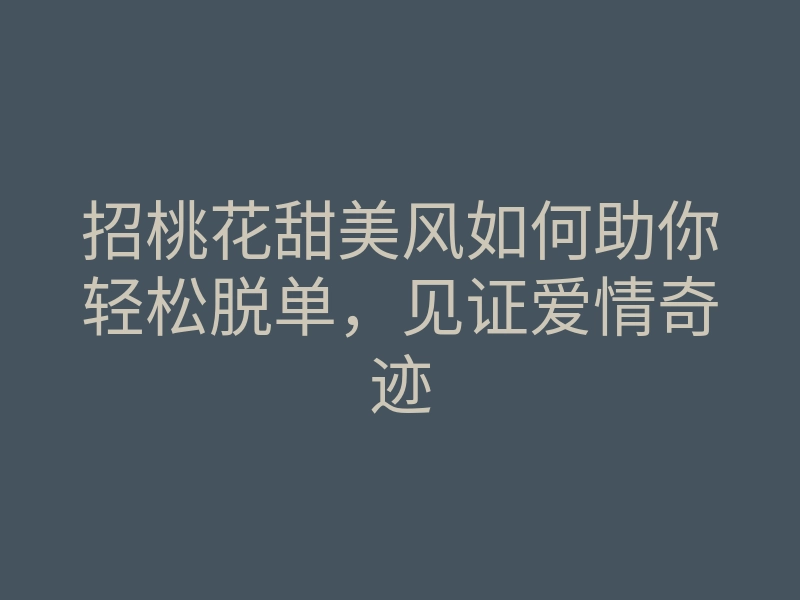 招桃花甜美风如何助你轻松脱单,见证爱情奇迹