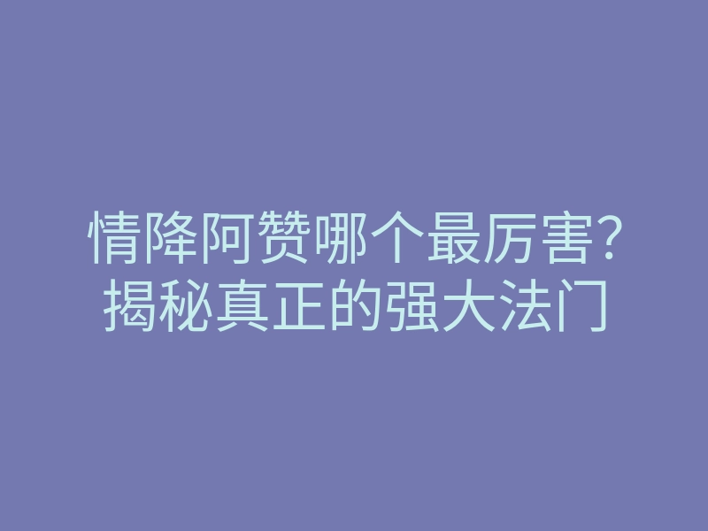 情降阿赞哪个最厉害?揭秘真正的强大法门
