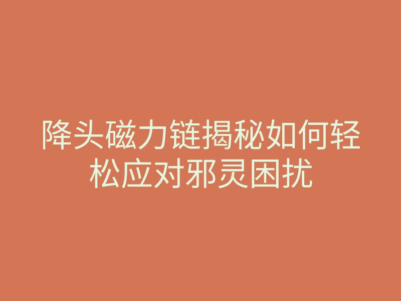 降头磁力链揭秘如何轻松应对邪灵困扰