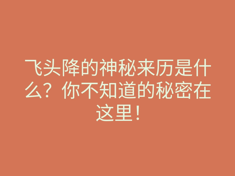 飞头降的神秘来历是什么?你不知道的秘密在这里!