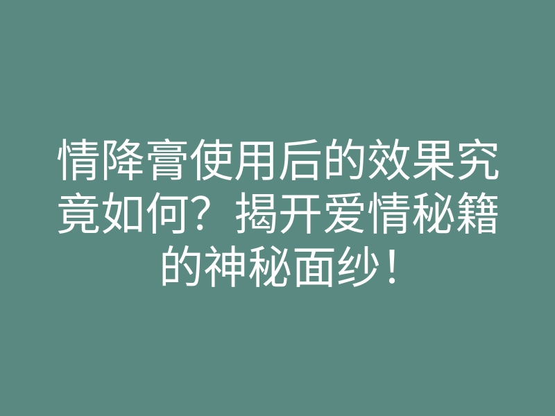 情降膏使用后的效果究竟如何?揭开爱情秘籍的神秘面纱!