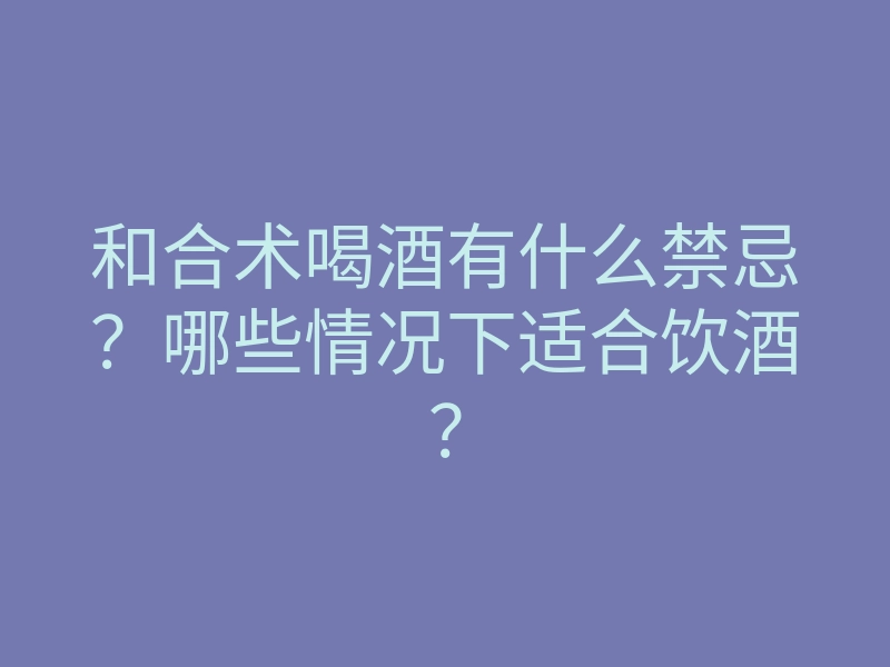和合术喝酒有什么禁忌?哪些情况下适合饮酒?