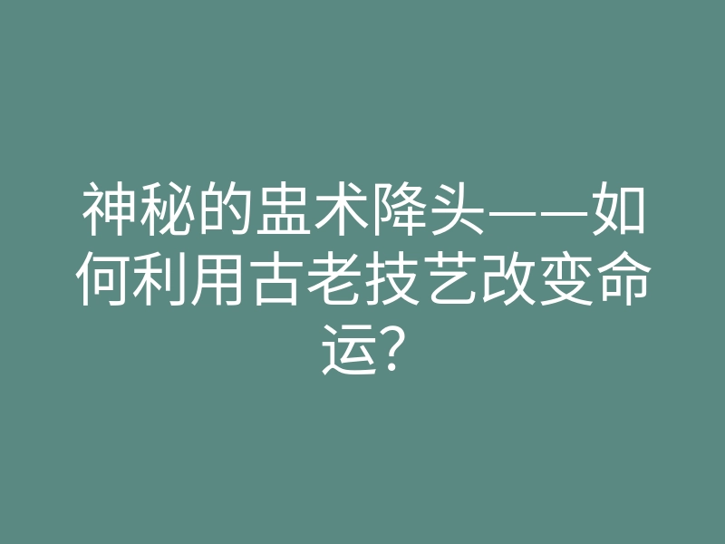 神秘的盅术降头——如何利用古老技艺改变命运?