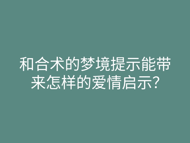 和合术的梦境提示能带来怎样的爱情启示?