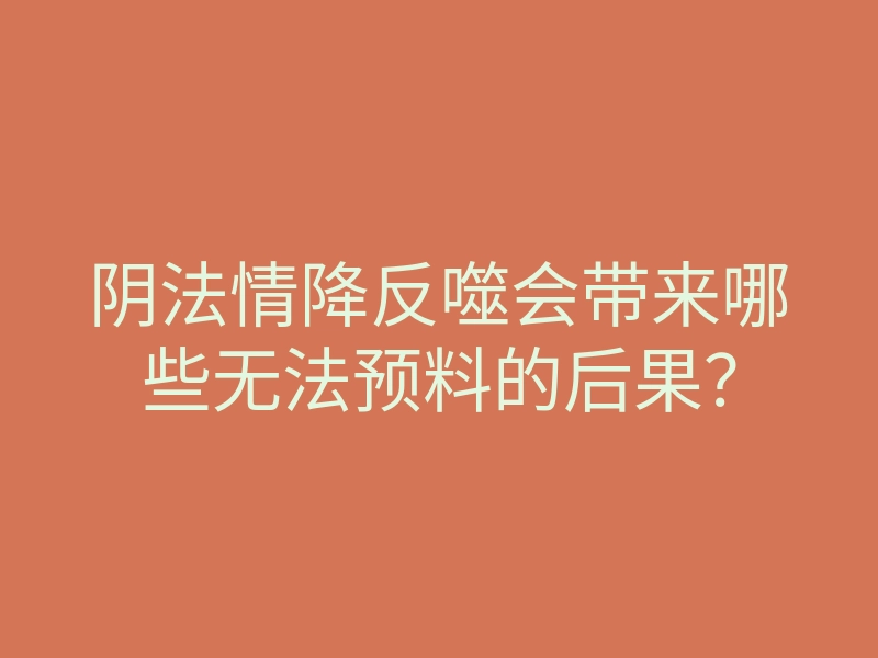 阴法情降反噬会带来哪些无法预料的后果?